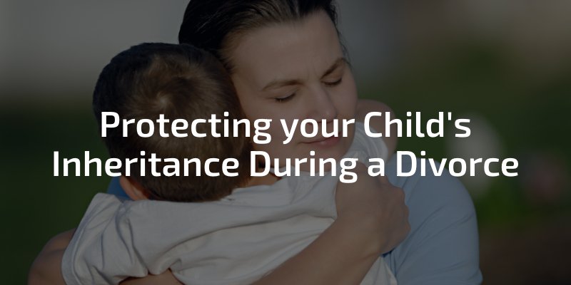 Protecting your Child's Inheritance During a Divorce
