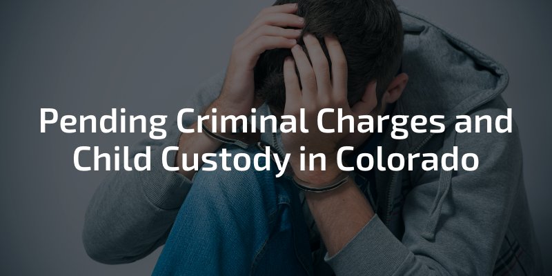Pending Criminal Charges and Child Custody in Colorado