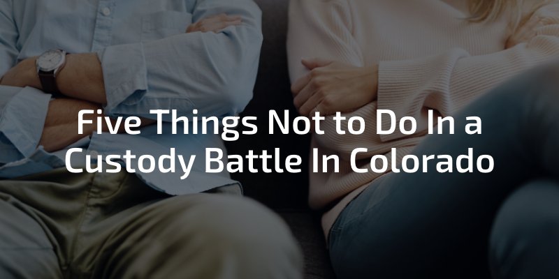 Five Things Not To Do In A Custody Battle In Colorado