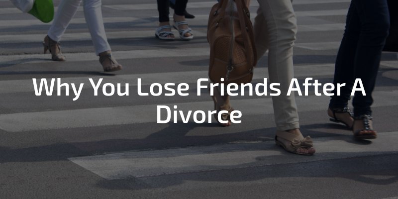 Why You Lose Friends After A Divorce