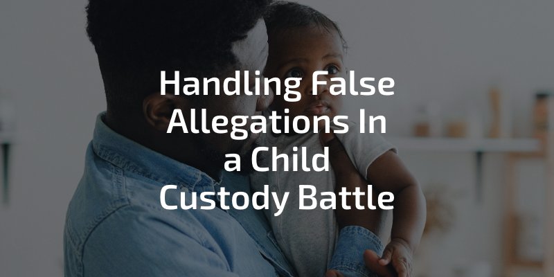 Handling False Allegations In a Child Custody Battle